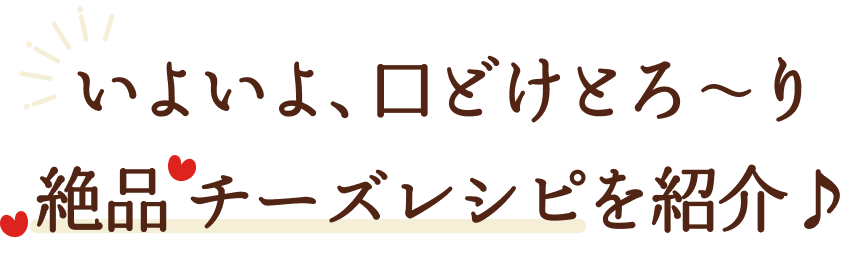 いよいよ、口どけとろ〜り絶品 チーズレシピを紹介♪