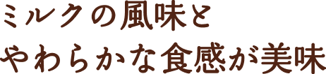 ミルクの風味とやわらかな食感が美味
