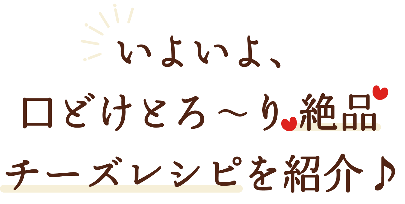 いよいよ、口どけとろ〜り絶品 チーズレシピを紹介♪