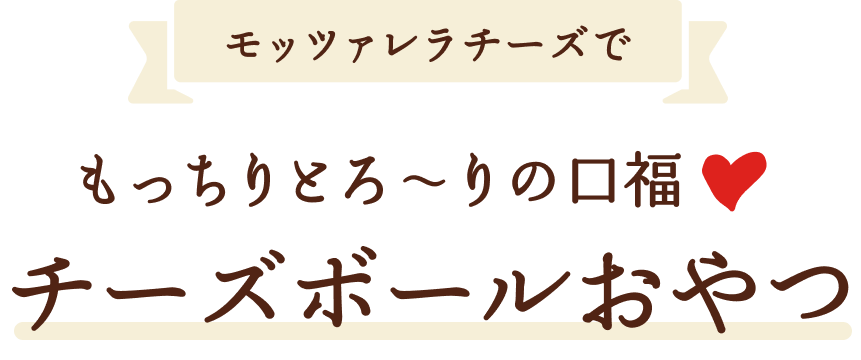 モッツアレラチーズでもっちりとろ〜りの口福チーズボールおやつ