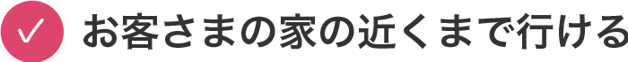 お客さまの家の近くまで行ける