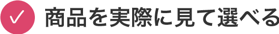 商品を実際に見て選べる