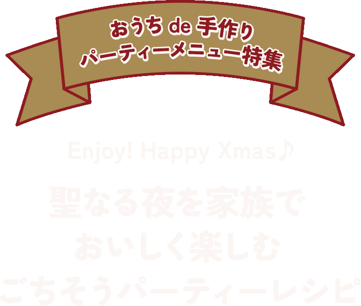 Enjoy! Happy Xmas♪　聖なる夜を家族でおいしく楽しむごちそうパーティーレシピ