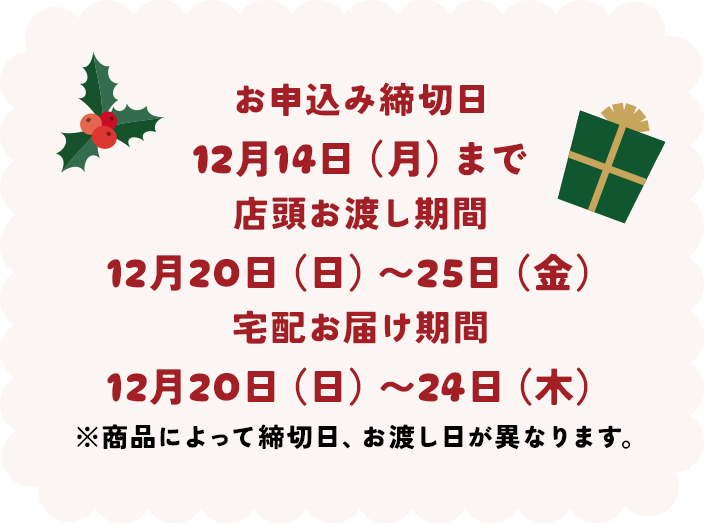 お申込み締切日：12月14日（月）まで 店頭お渡し期間：12月20日（日）〜25日（金） 宅配お届け期間：12月20日（日）〜24日（木） ※商品によって締切日、お渡し日が異なります。
