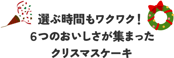 選ぶ時間もワクワク！6つのおいしさが集まったクリスマスケーキ